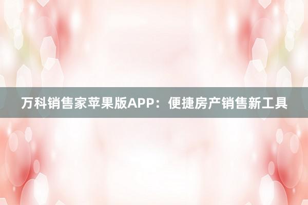 万科销售家苹果版APP：便捷房产销售新工具