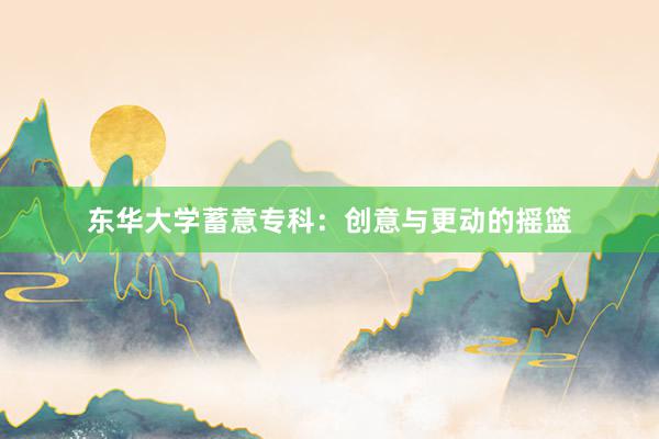 东华大学蓄意专科：创意与更动的摇篮