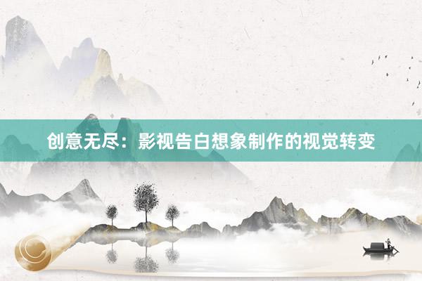 创意无尽：影视告白想象制作的视觉转变