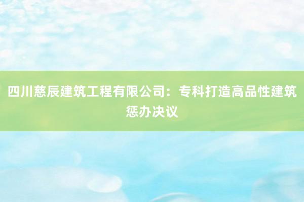 四川慈辰建筑工程有限公司：专科打造高品性建筑惩办决议