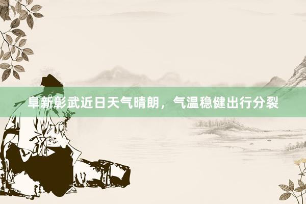 阜新彰武近日天气晴朗，气温稳健出行分裂