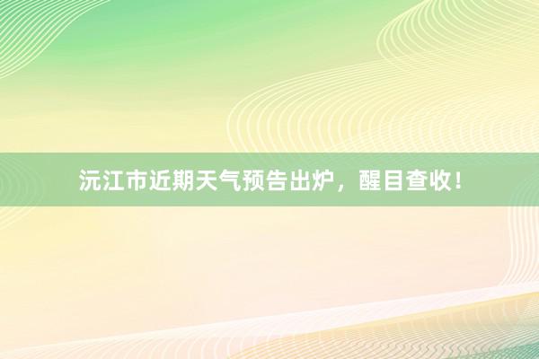 沅江市近期天气预告出炉，醒目查收！