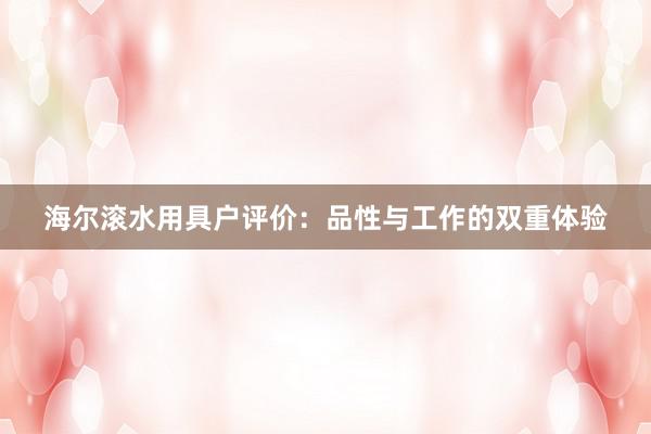 海尔滚水用具户评价：品性与工作的双重体验